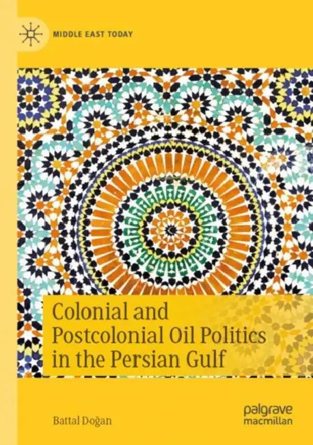 Colonial and Postcolonial Oil Politics in the Persian Gulf by Battal Doğan