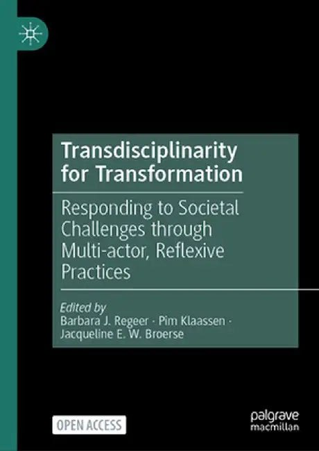 Transdisciplinarity for Transformation: Responding to Societal Challenges Through Multi-Actor, Reflexive Practices by Barbara J. Regeer