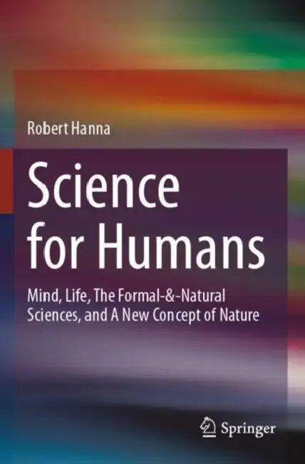 Science for Humans: Mind, Life, the Formal-&-Natural Sciences, and a New Concept of Nature by Robert Hanna