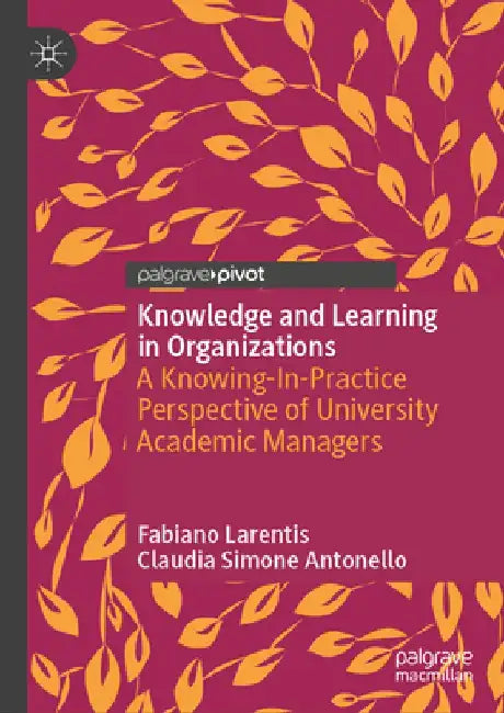 Knowledge and Learning in Organizations: A Knowing-In-Practice Perspective of University Academic Managers by Fabiano Larentis