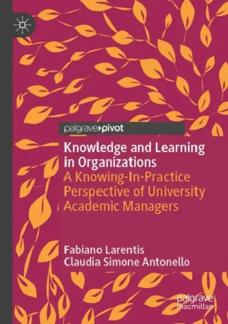 Knowledge and Learning in Organizations: A Knowing-In-Practice Perspective of University Academic Managers by Fabiano Larentis