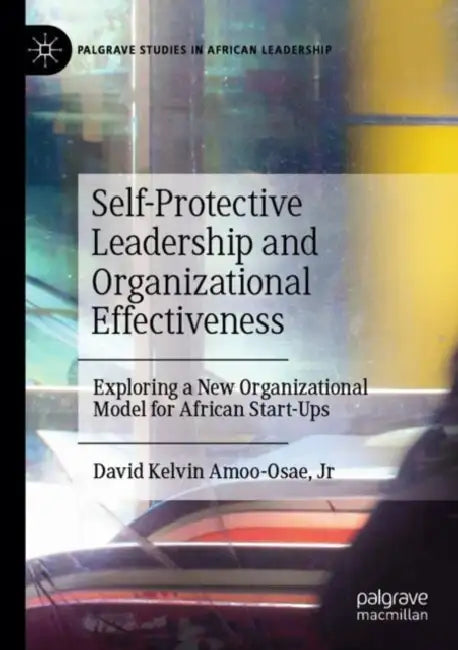 Self-Protective Leadership and Organizational Effectiveness: Exploring a New Organizational Model for African Start-Ups by David Kelvin Amoo-Osae Jr