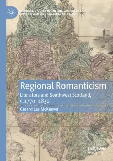 Regional Romanticism: Literature and Southwest Scotland, C.1770-1830 by Gerard Lee McKeever
