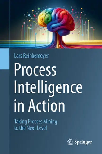 Process Intelligence in Action: Taking Process Mining to the Next Level by Lars Reinkemeyer