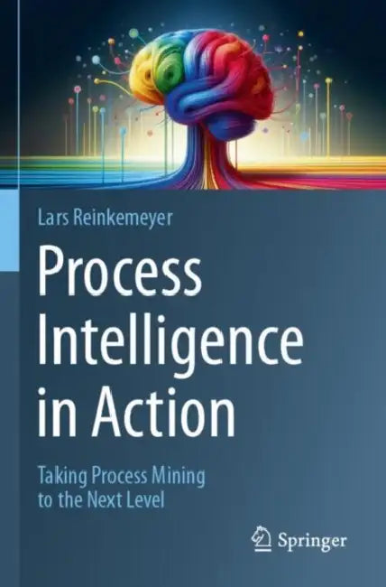 Process Intelligence in Action: Taking Process Mining to the Next Level by Lars Reinkemeyer