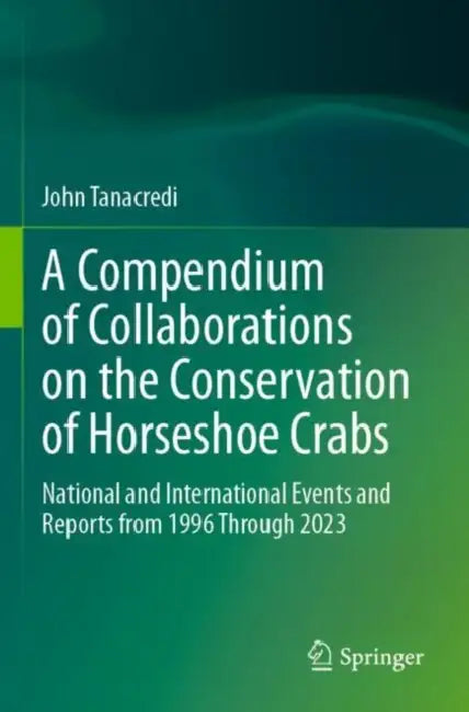 A Compendium of Collaborations on the Conservation of Horseshoe Crabs: National and International Events and Reports from 1996 Through 2023 by John Tanacredi