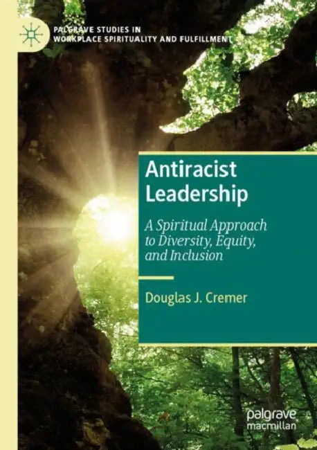 Antiracist Leadership: A Spiritual Approach to Diversity, Equity, and Inclusion by Douglas J. Cremer