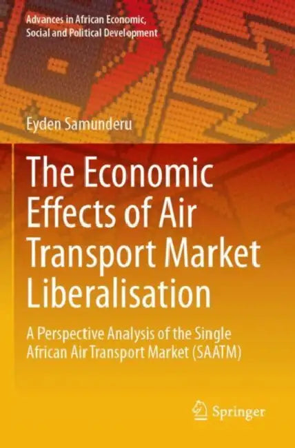 The Economic Effects of Air Transport Market Liberalisation: A Perspective Analysis of the Single African Air Transport Market (SAATM) by Eyden Samunderu