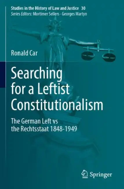 Searching for a Leftist Constitutionalism: The German Left Vs the Rechtsstaat 1848-1949 by Ronald Car