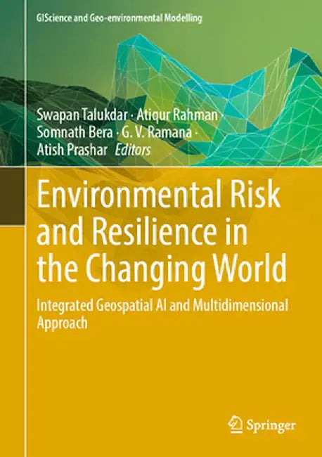 Environmental Risk and Resilience in the Changing World: Integrated Geospatial AI and Multidimensional Approach by Swapan Talukdar