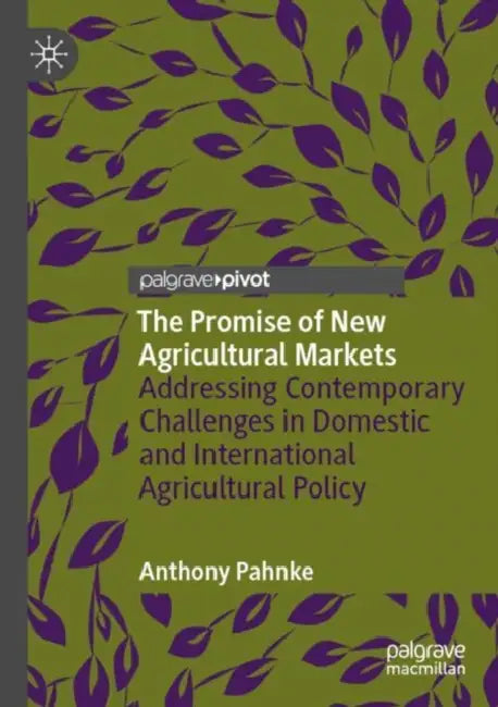 The Promise of New Agricultural Markets: Addressing Contemporary Challenges in Domestic and International Agricultural Policy by Anthony Pahnke