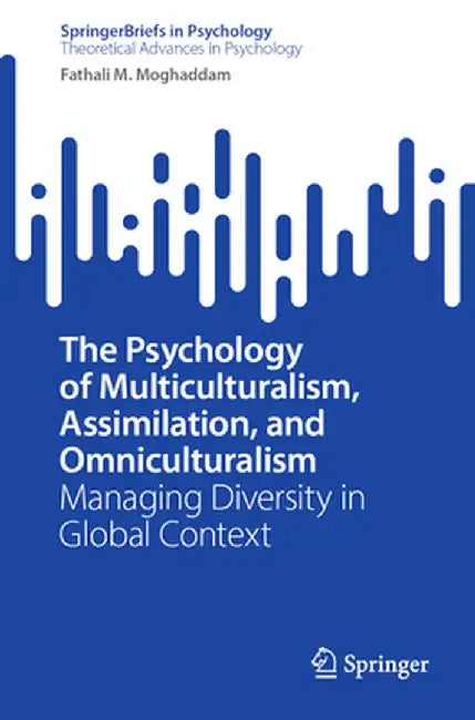 The Psychology of Multiculturalism, Assimilation, and Omniculturalism: Managing Diversity in Global Context by Fathali M. Moghaddam