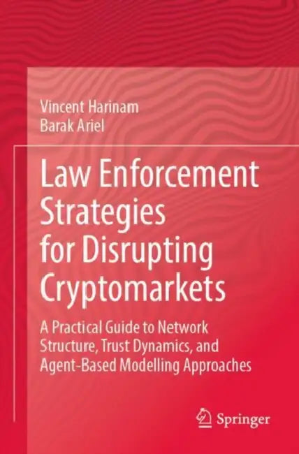 Law Enforcement Strategies for Disrupting Cryptomarkets: A Practical Guide to Network Structure, Trust Dynamics, and Agent-Based Modelling Approaches by Vincent Harinam