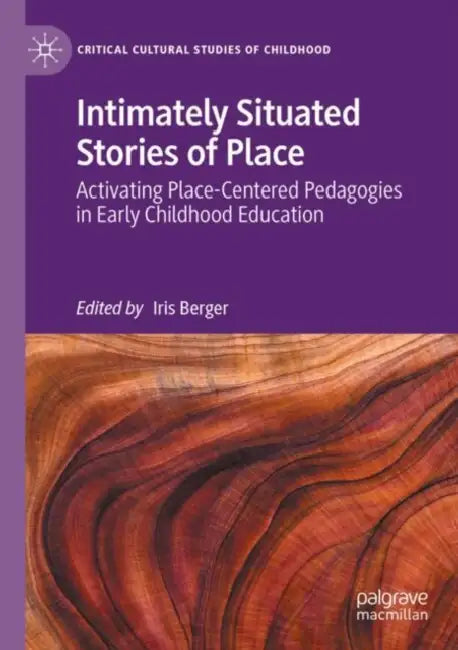 Intimately Situated Stories of Place: Activating Place-Centered Pedagogies in Early Childhood Education by Iris Berger