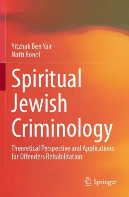 Spiritual Jewish Criminology: Theoretical Perspective and Applications for Offenders Rehabilitation by Yitzhak Ben Yair