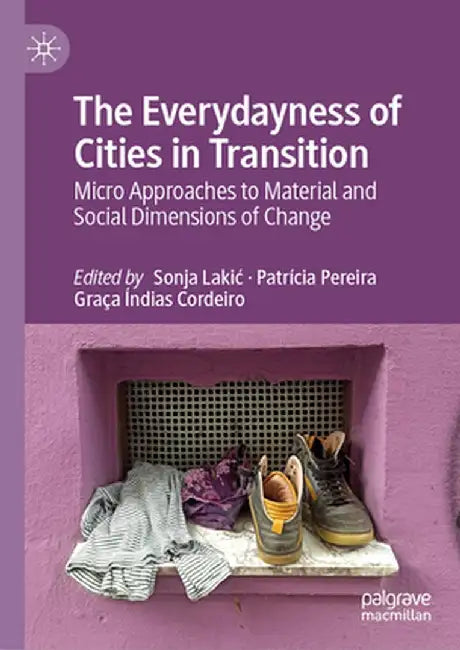 The Everydayness of Cities in Transition: Micro Approaches to Material and Social Dimensions of Change by Sonja Lakic