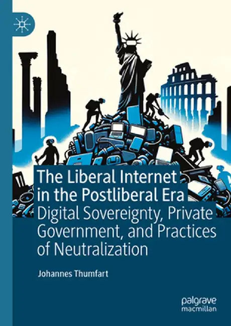 The Liberal Internet in the Postliberal Era: Digital Sovereignty, Private Government, and Practices of Neutralization by Johannes Thumfart