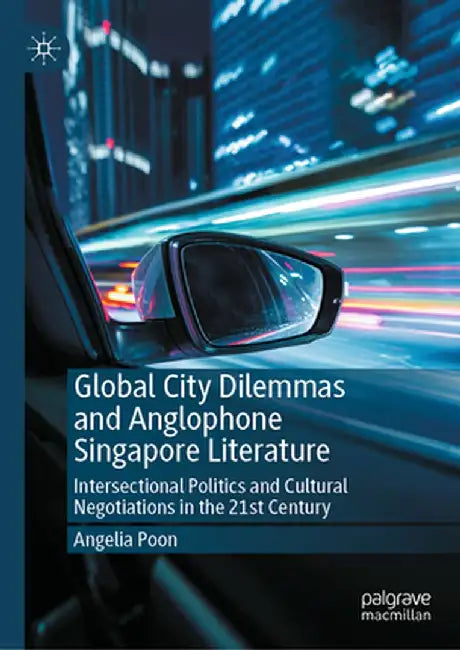 Global City Dilemmas and Anglophone Singapore Literature: Intersectional Politics and Cultural Negotiations in the 21st Century by Angelia Poon