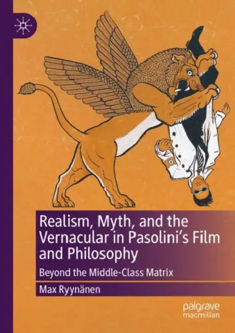 Realism, Myth, and the Vernacular in Pasolini's Film and Philosophy: Beyond the Middle-Class Matrix by Max Ryynänen