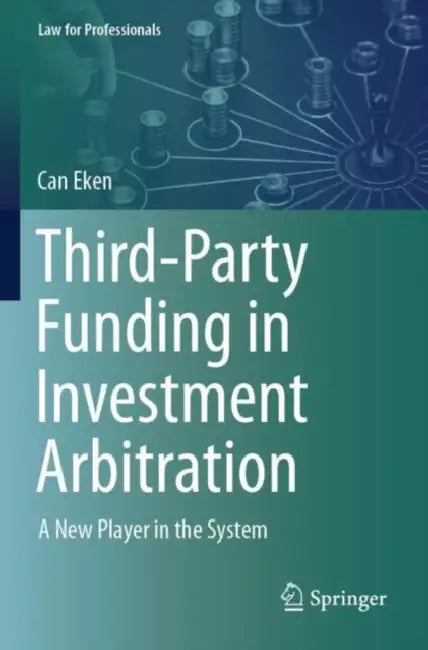 Third-Party Funding in Investment Arbitration: A New Player in the System by Can Eken