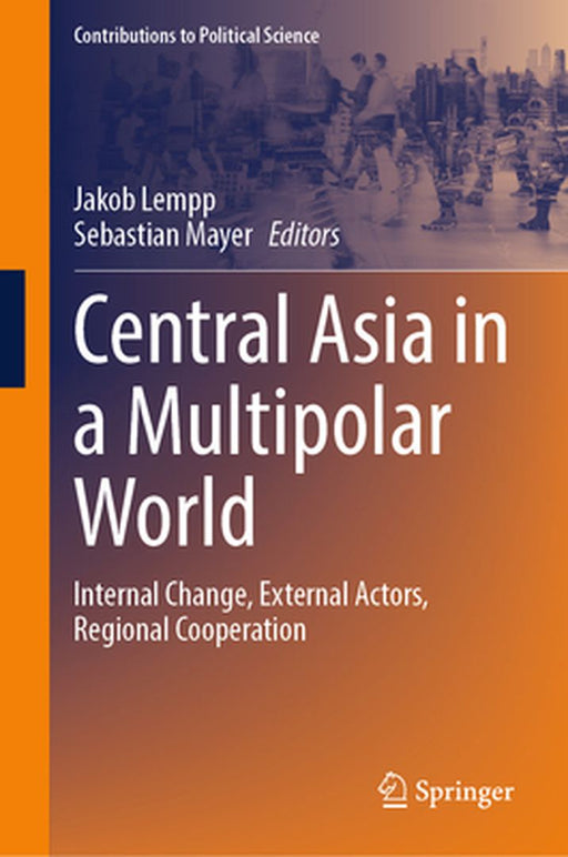 Central Asia in a Multipolar World: Internal Change, External Actors, Regional Cooperation by Jakob Lempp