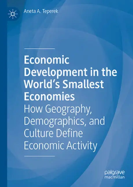 Economic Development in the World's Smallest Economies: How Geography, Demographics, and Culture Define Economic Activity by Aneta A. Teperek