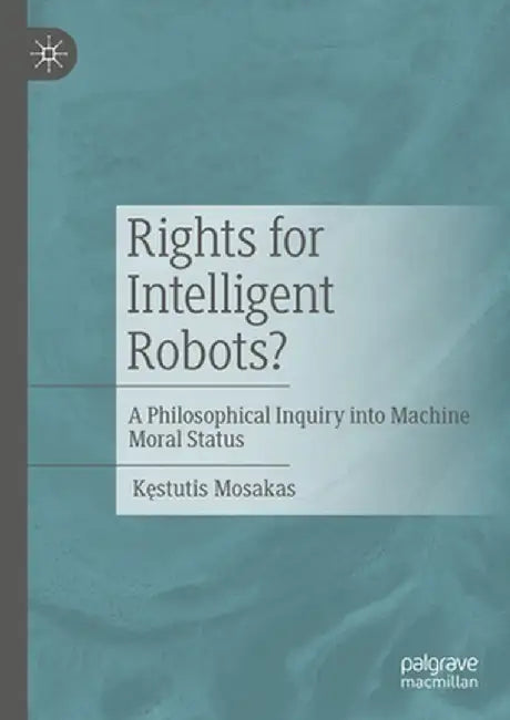 Rights for Intelligent Robots?: A Philosophical Inquiry Into Machine Moral Status by Kęstutis Mosakas