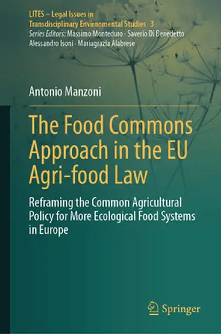 The Food Commons Approach in the EU Agri-Food Law: Reframing the Common Agricultural Policy for More Ecological Food Systems in Europe by Antonio Manzoni