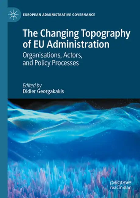 The Changing Topography of EU Administration: Organisations, Actors, and Policy Processes by Didier Georgakakis