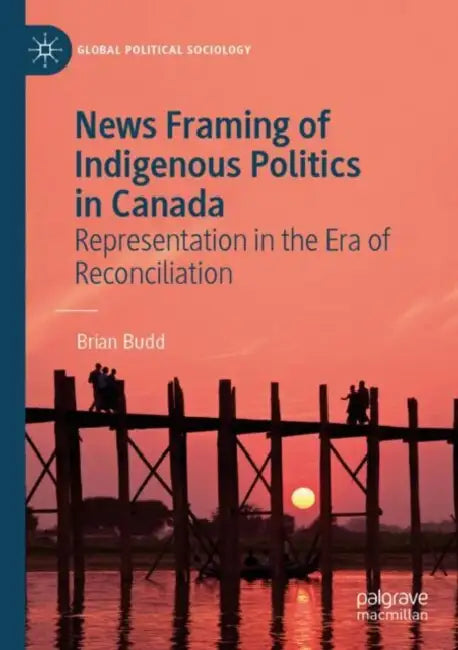 News Framing of Indigenous Politics in Canada: Representation in the Era of Reconciliation by Brian Budd