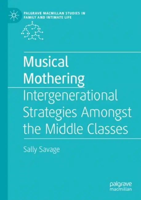 Musical Mothering: Intergenerational Strategies Amongst the Middle Classes by Sally Savage