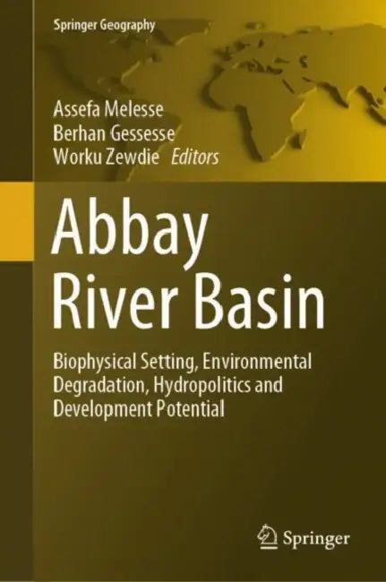Abbay River Basin: Biophysical Setting, Environmental Degradation, Hydropolitics and Development Potential by Assefa Melesse
