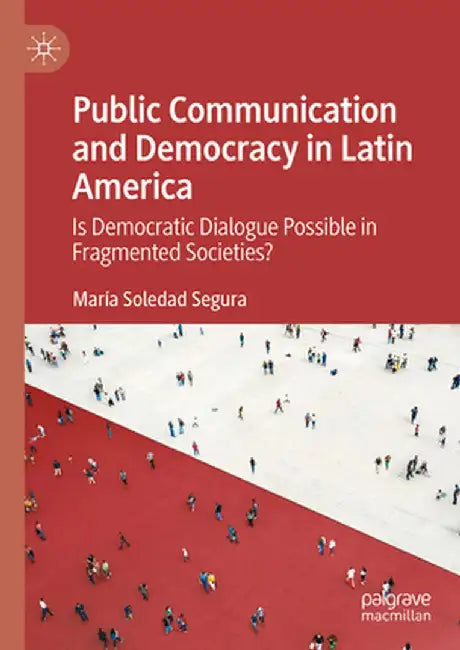 Public Communication and Democracy in Latin America: Is Democratic Dialogue Possible in Fragmented Societies? by María Soledad Segura
