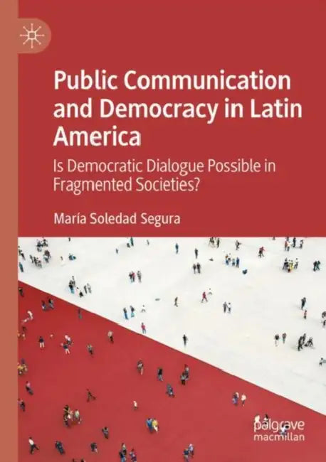 Public Communication and Democracy in Latin America : Is Democratic Dialogue Possible in Fragmented Societies? by María Soledad Segura