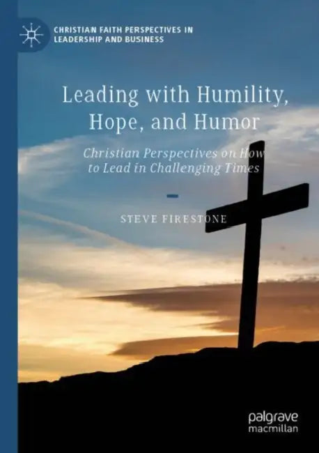 Leading with Humility, Hope, and Humor: Christian Perspectives on How to Lead in Challenging Times by Steve Firestone