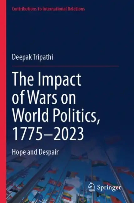The Impact of Wars on World Politics, 1775–2023: Hope and Despair by Deepak Tripathi