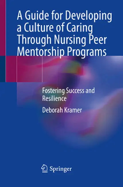 A Guide for Developing a Culture of Caring Through Nursing Peer Mentorship Programs: Fostering Success and Resilience by Deborah Kramer