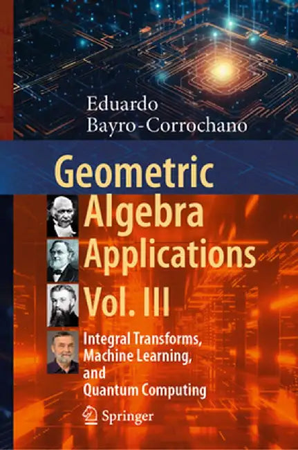 Geometric Algebra Applications Vol. III: Integral Transforms, Machine Learning, and Quantum Computing by Eduardo Bayro-Corrochano