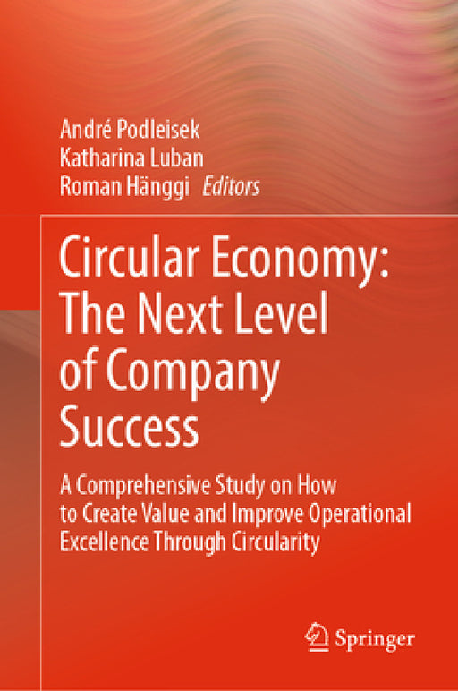 Circular Economy: The Next Level of Company Success: A Comprehensive Study on How to Create Value and Improve Operational Excellence Through Circulari by André Podleisek, Katharina Luban, Roman Hänggi