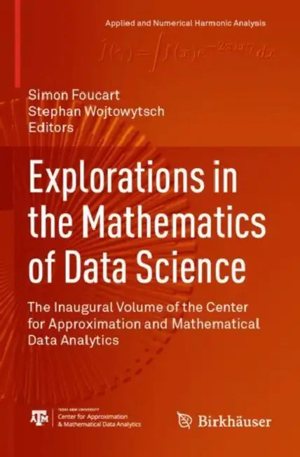 Explorations in the Mathematics of Data Science: The Inaugural Volume of the Center for Approximation and Mathematical Data Analytics by Simon Foucart