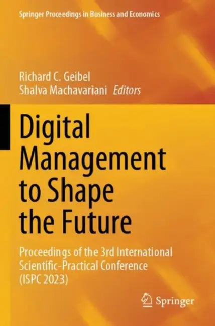 Digital Management to Shape the Future: Proceedings of the 3rd International Scientific-Practical Conference (Ispc 2023) by Richard C. Geibel