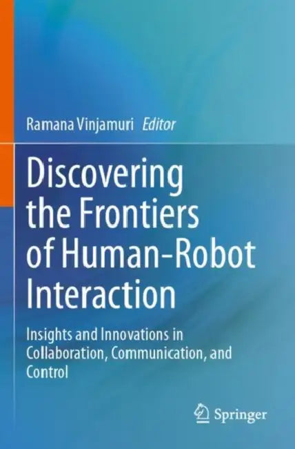 Discovering the Frontiers of Human-Robot Interaction: Insights and Innovations in Collaboration, Communication, and Control by Ramana Vinjamuri