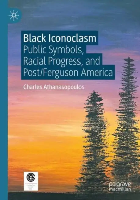 Black Iconoclasm: Public Symbols, Racial Progress, and Post/Ferguson America by Charles Athanasopoulos