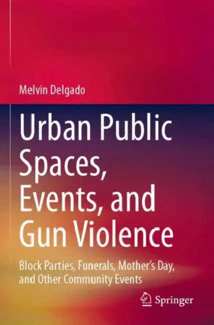Urban Public Spaces, Events, and Gun Violence: Block Parties, Funerals, Mother's Day, and Other Community Events by Melvin Delgado