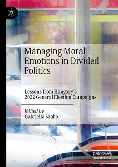 Managing Moral Emotions in Divided Politics: Lessons from Hungary's 2022 General Election Campaigns by Gabriella Szabó
