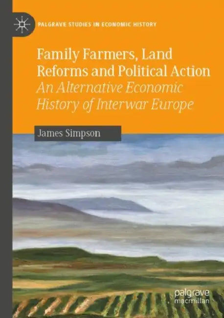 Family Farmers, Land Reforms and Political Action: An Alternative Economic History of Interwar Europe by James Simpson