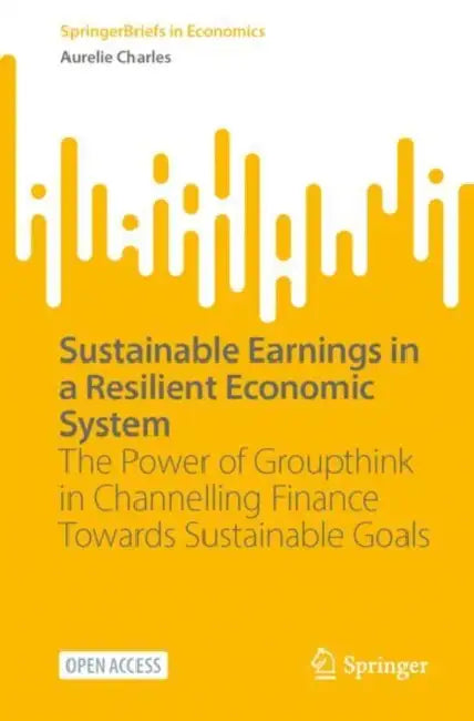 Sustainable Earnings in a Resilient Economic System: The Power of Groupthink in Channelling Finance Towards Sustainable Goals by Aurelie Charles