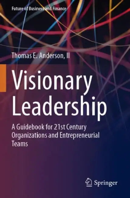 Visionary Leadership: A Guidebook for 21st Century Organizations and Entrepreneurial Teams by Thomas E. Anderson II