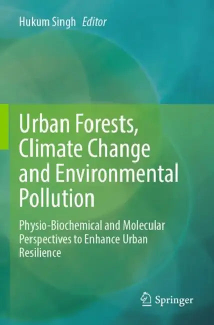 Urban Forests, Climate Change and Environmental Pollution: Physio-Biochemical and Molecular Perspectives to Enhance Urban Resilience by Hukum Singh