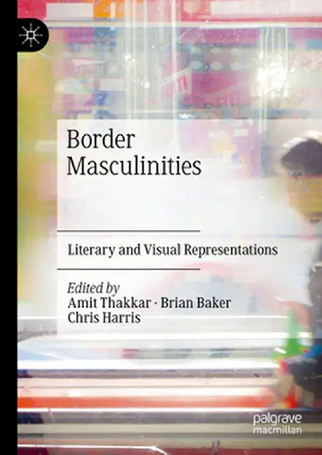 Border Masculinities: Literary and Visual Representations by Amit Thakkar